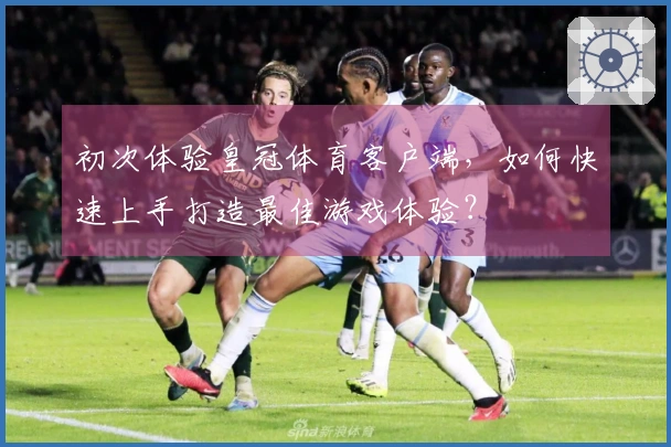 初次体验皇冠体育客户端，如何快速上手打造最佳游戏体验？