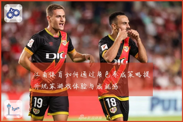 江南体育如何通过角色养成策略提升玩家游戏体验与成就感