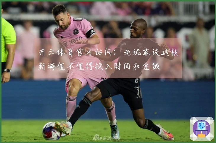 开云体育官方访问:老玩家谈这款新游值不值得投入时间和金钱