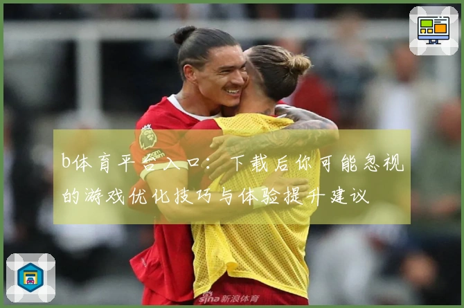 b体育平台入口：下载后你可能忽视的游戏优化技巧与体验提升建议