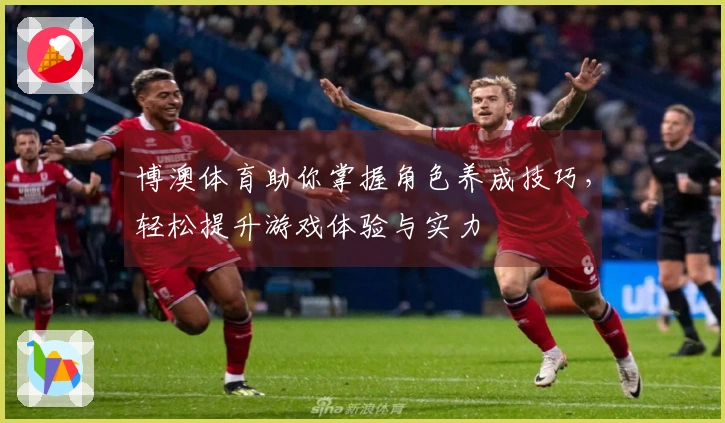 博澳体育助你掌握角色养成技巧，轻松提升游戏体验与实力