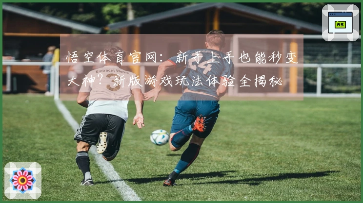 悟空体育官网：新手上手也能秒变大神？新版游戏玩法体验全揭秘