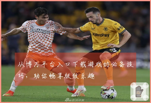 从博万平台入口下载游戏的必备技巧，助你畅享极致乐趣