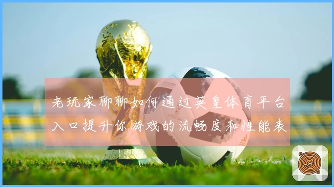 老玩家聊聊如何通过英皇体育平台入口提升你游戏的流畅度和性能表现
