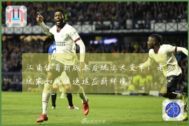 江南体育新版本后玩法大变革，老玩家如何快速适应新环境？