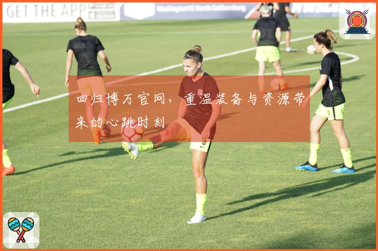 回归博万官网，重温装备与资源带来的心跳时刻