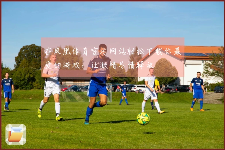 在凤凰体育官方网站轻松下载你最爱的游戏，让激情尽情释放