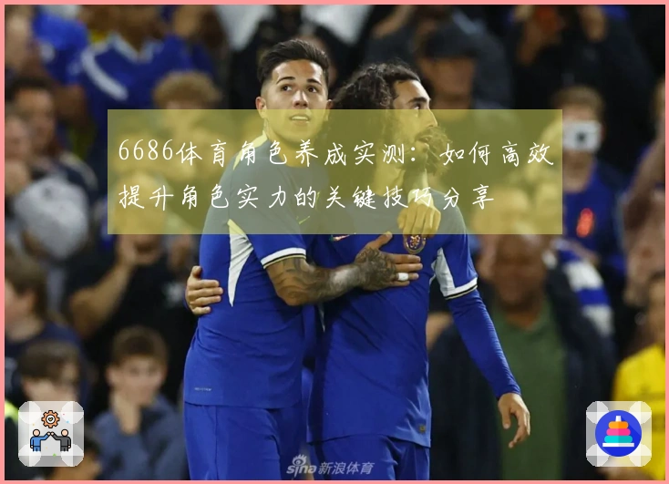 6686体育角色养成实测：如何高效提升角色实力的关键技巧分享