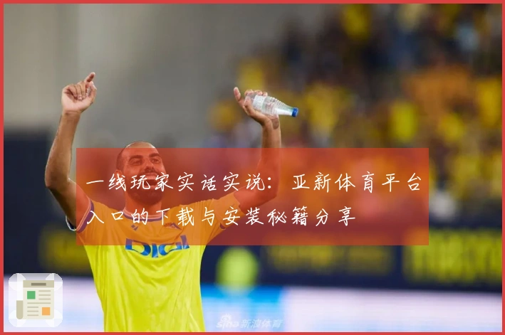 一线玩家实话实说：亚新体育平台入口的下载与安装秘籍分享