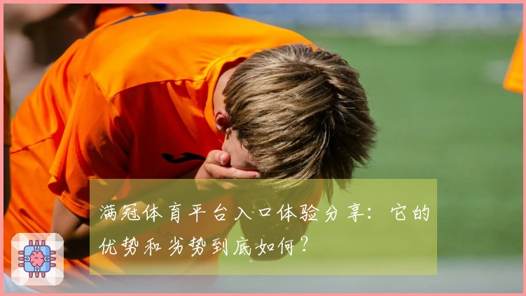 满冠体育平台入口体验分享：它的优势和劣势到底如何？