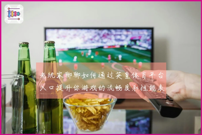 老玩家聊聊如何通过英皇体育平台入口提升你游戏的流畅度和性能表现