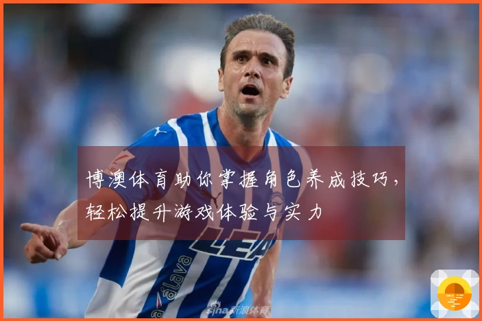 博澳体育助你掌握角色养成技巧，轻松提升游戏体验与实力