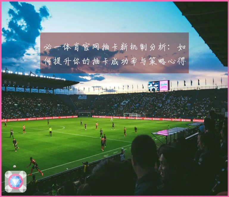 必一体育官网抽卡新机制分析：如何提升你的抽卡成功率与策略心得