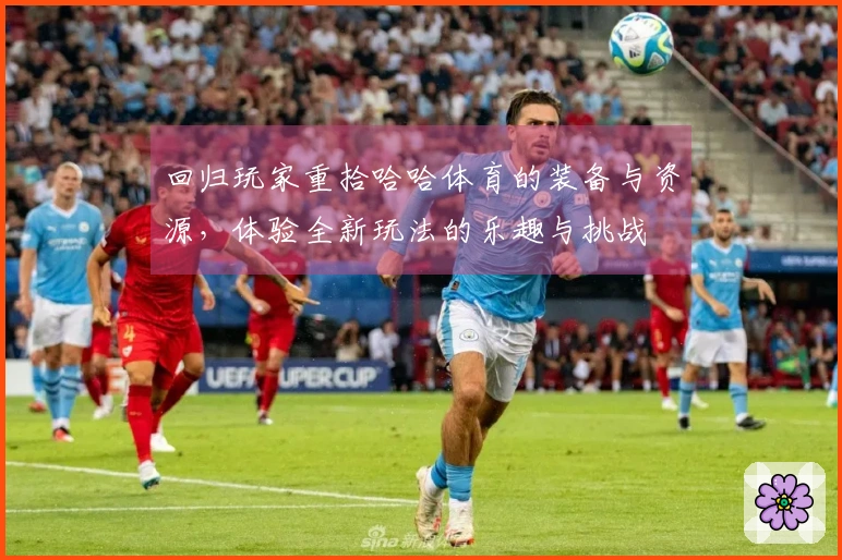 回归玩家重拾哈哈体育的装备与资源，体验全新玩法的乐趣与挑战