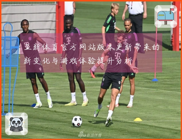 亚新体育官方网站版本更新带来的新变化与游戏体验提升分析