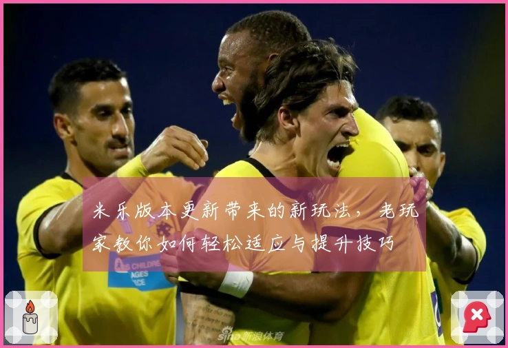 米乐版本更新带来的新玩法，老玩家教你如何轻松适应与提升技巧