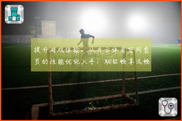 提升游戏体验，从开云体育官网首页的性能优化入手，助你畅享流畅操作！