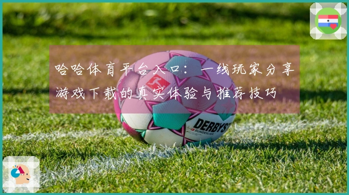 哈哈体育平台入口：一线玩家分享游戏下载的真实体验与推荐技巧