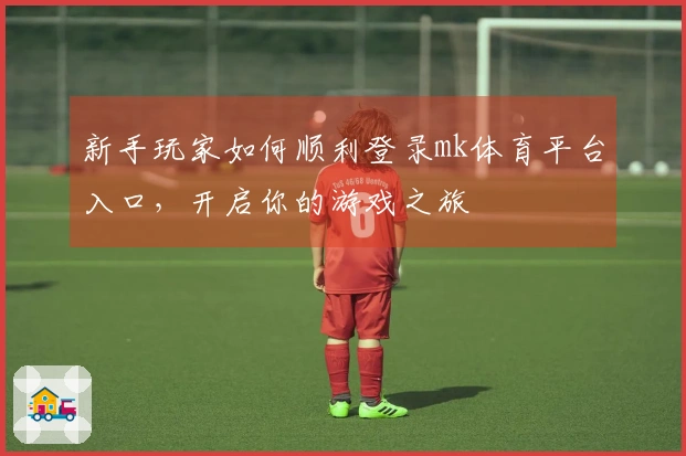 新手玩家如何顺利登录mk体育平台入口，开启你的游戏之旅