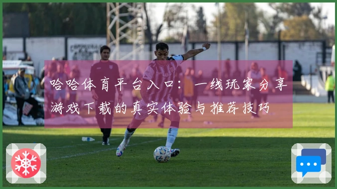 哈哈体育平台入口：一线玩家分享游戏下载的真实体验与推荐技巧