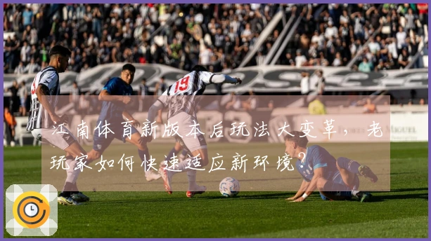 江南体育新版本后玩法大变革，老玩家如何快速适应新环境？