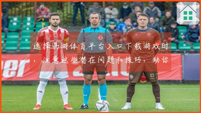 选择易游体育平台入口下载游戏时，注意这些潜在问题和技巧，助你畅玩无阻