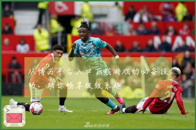 从博万平台入口下载游戏的必备技巧，助你畅享极致乐趣