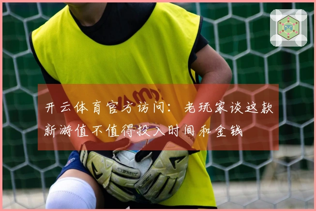 开云体育官方访问：老玩家谈这款新游值不值得投入时间和金钱