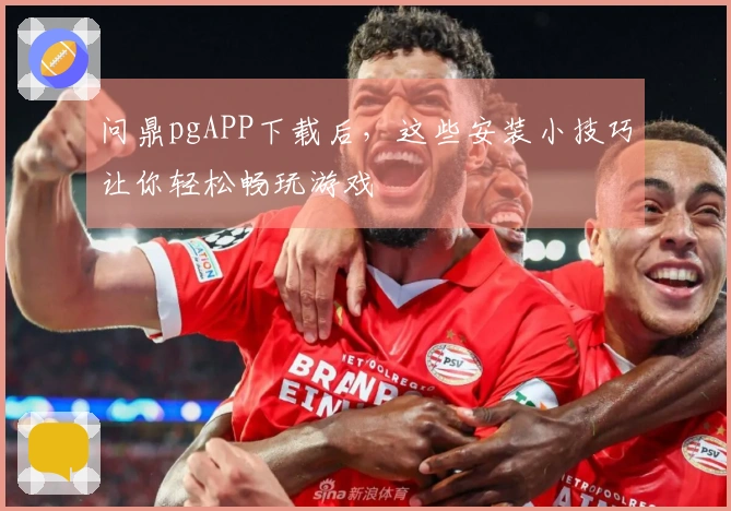 问鼎pgAPP下载后，这些安装小技巧让你轻松畅玩游戏